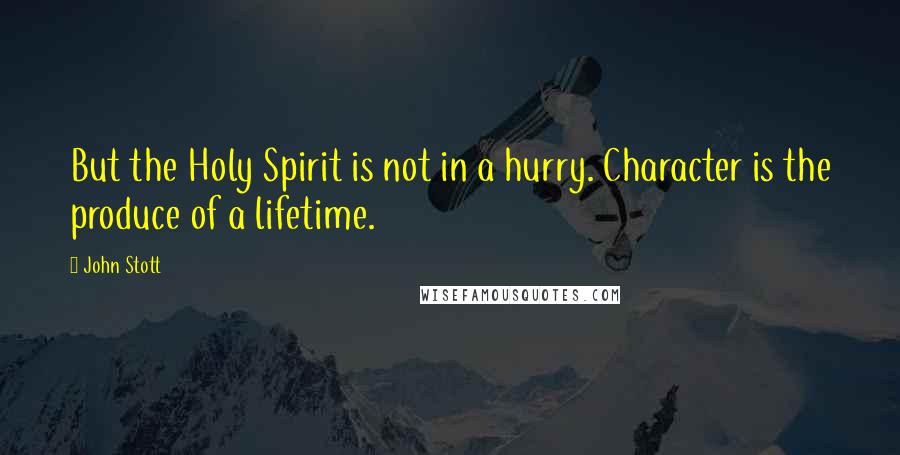 John Stott Quotes: But the Holy Spirit is not in a hurry. Character is the produce of a lifetime.