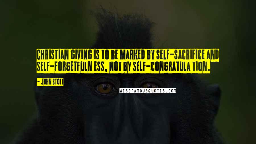 John Stott Quotes: Christian giving is to be marked by self-sacrifice and self-forgetfuln ess, not by self-congratula tion.