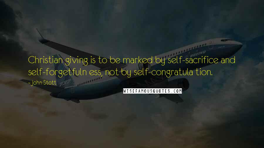 John Stott Quotes: Christian giving is to be marked by self-sacrifice and self-forgetfuln ess, not by self-congratula tion.