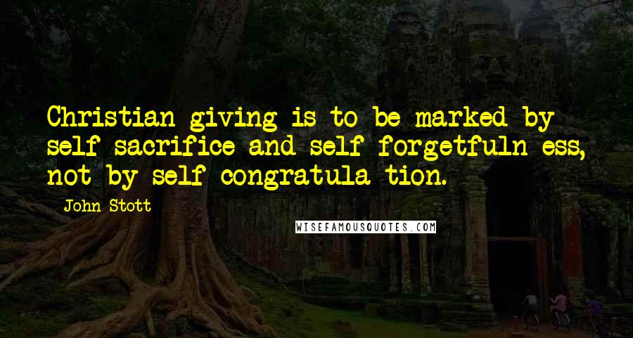 John Stott Quotes: Christian giving is to be marked by self-sacrifice and self-forgetfuln ess, not by self-congratula tion.