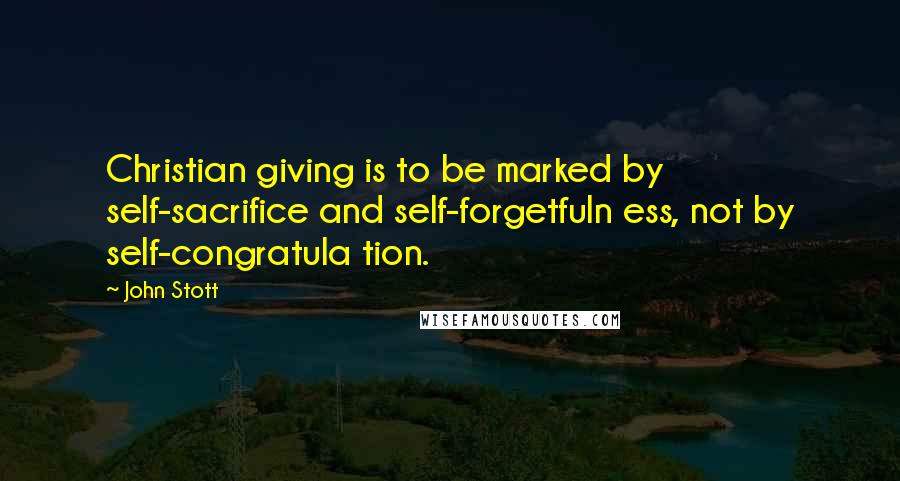 John Stott Quotes: Christian giving is to be marked by self-sacrifice and self-forgetfuln ess, not by self-congratula tion.