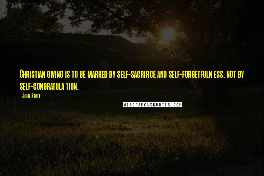 John Stott Quotes: Christian giving is to be marked by self-sacrifice and self-forgetfuln ess, not by self-congratula tion.