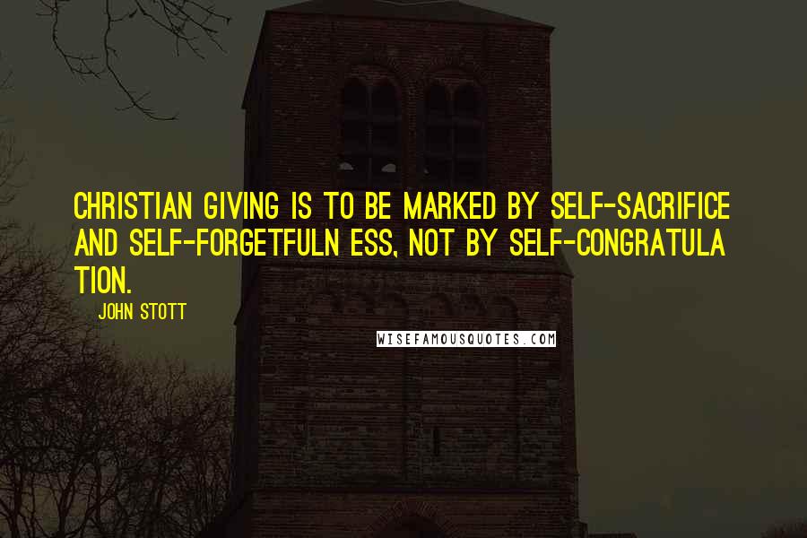 John Stott Quotes: Christian giving is to be marked by self-sacrifice and self-forgetfuln ess, not by self-congratula tion.