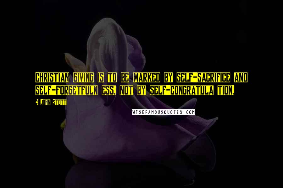 John Stott Quotes: Christian giving is to be marked by self-sacrifice and self-forgetfuln ess, not by self-congratula tion.