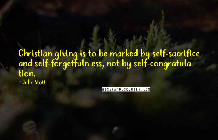 John Stott Quotes: Christian giving is to be marked by self-sacrifice and self-forgetfuln ess, not by self-congratula tion.