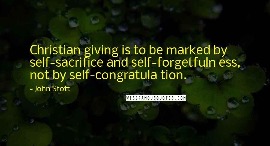 John Stott Quotes: Christian giving is to be marked by self-sacrifice and self-forgetfuln ess, not by self-congratula tion.