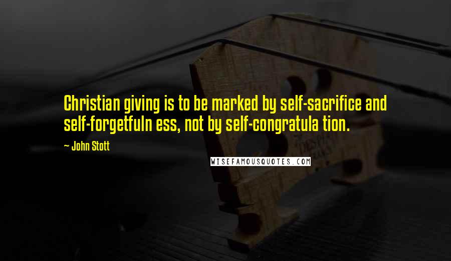 John Stott Quotes: Christian giving is to be marked by self-sacrifice and self-forgetfuln ess, not by self-congratula tion.