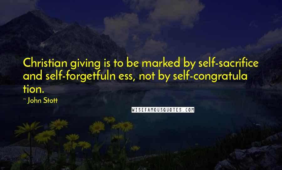 John Stott Quotes: Christian giving is to be marked by self-sacrifice and self-forgetfuln ess, not by self-congratula tion.