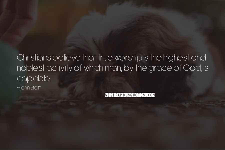 John Stott Quotes: Christians believe that true worship is the highest and noblest activity of which man, by the grace of God, is capable.