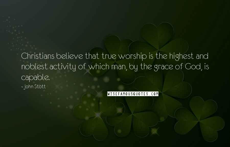 John Stott Quotes: Christians believe that true worship is the highest and noblest activity of which man, by the grace of God, is capable.