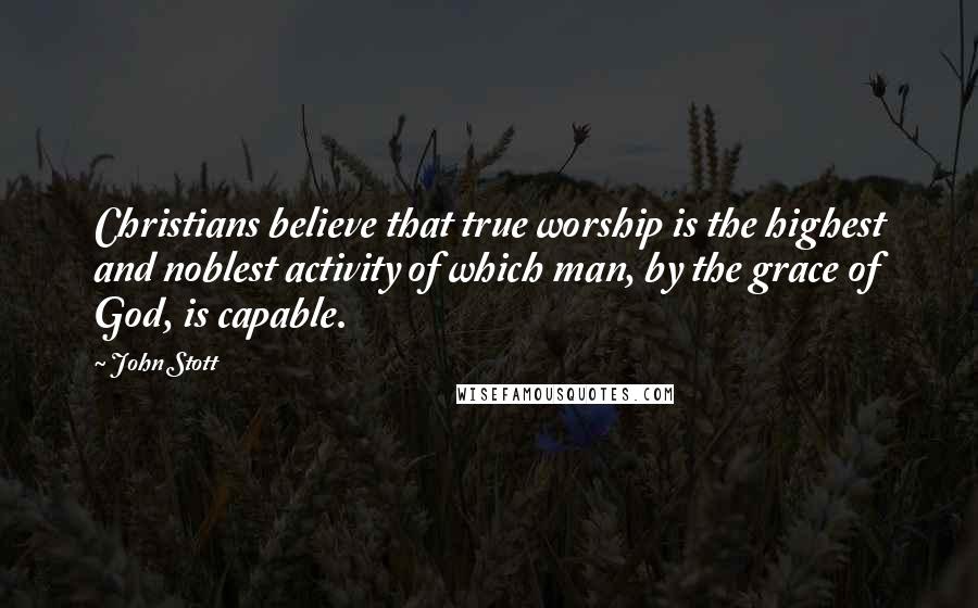 John Stott Quotes: Christians believe that true worship is the highest and noblest activity of which man, by the grace of God, is capable.