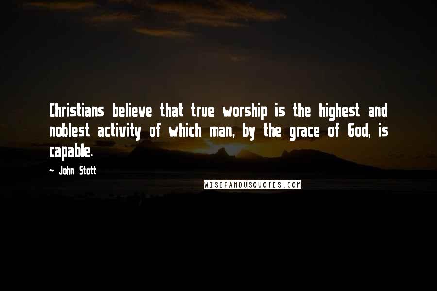 John Stott Quotes: Christians believe that true worship is the highest and noblest activity of which man, by the grace of God, is capable.