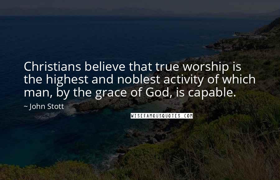 John Stott Quotes: Christians believe that true worship is the highest and noblest activity of which man, by the grace of God, is capable.