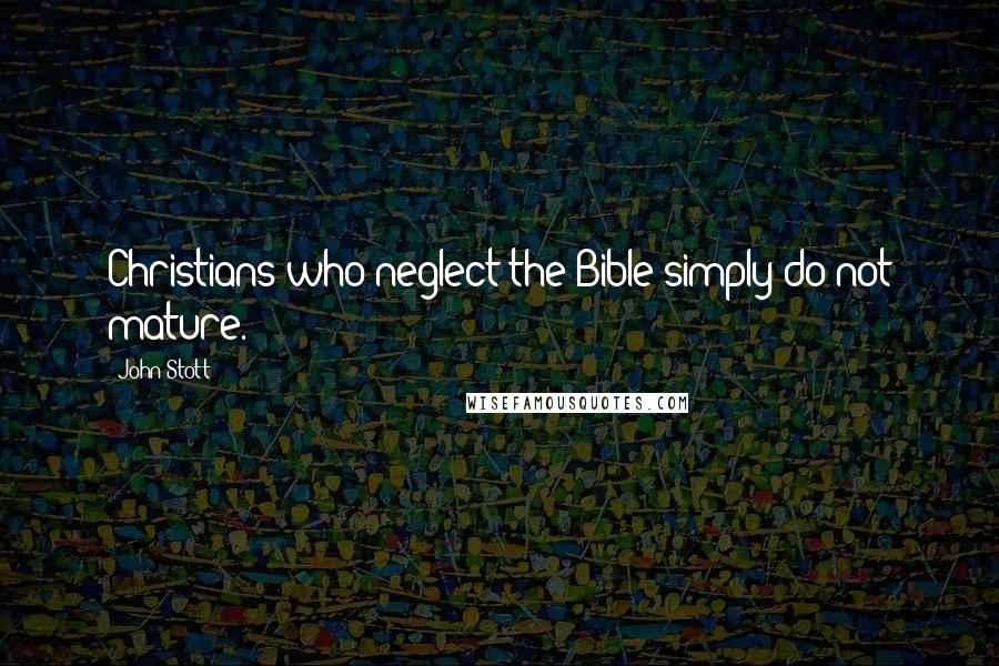 John Stott Quotes: Christians who neglect the Bible simply do not mature.