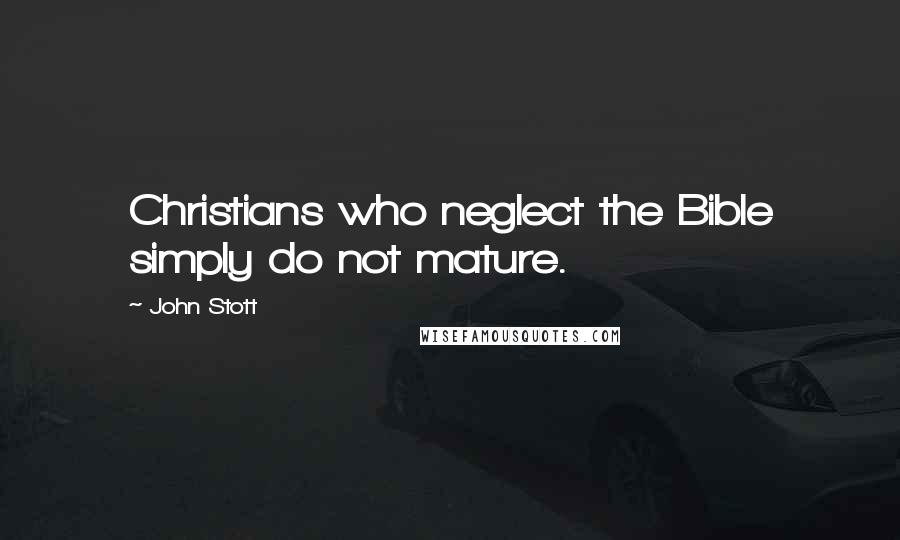 John Stott Quotes: Christians who neglect the Bible simply do not mature.
