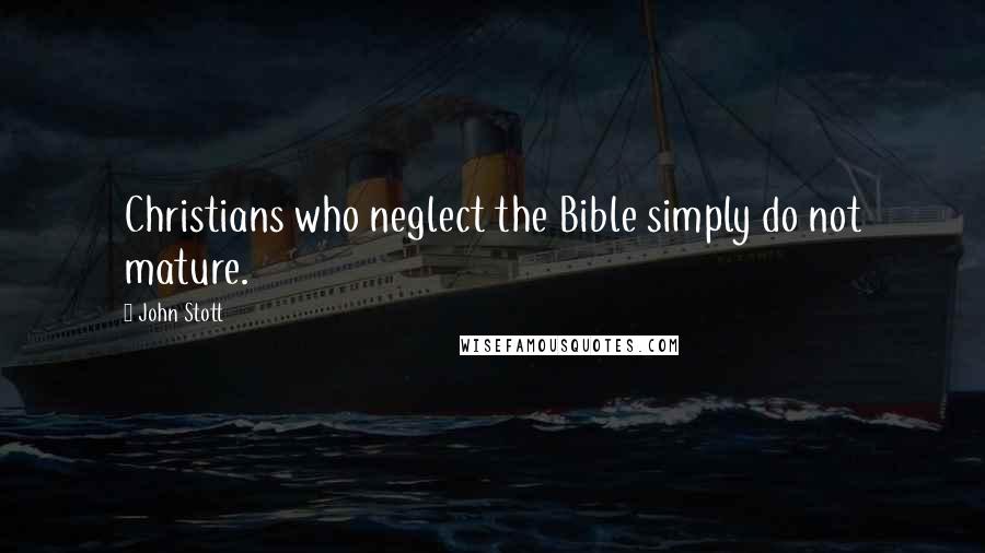 John Stott Quotes: Christians who neglect the Bible simply do not mature.