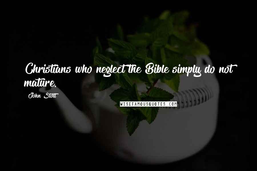 John Stott Quotes: Christians who neglect the Bible simply do not mature.