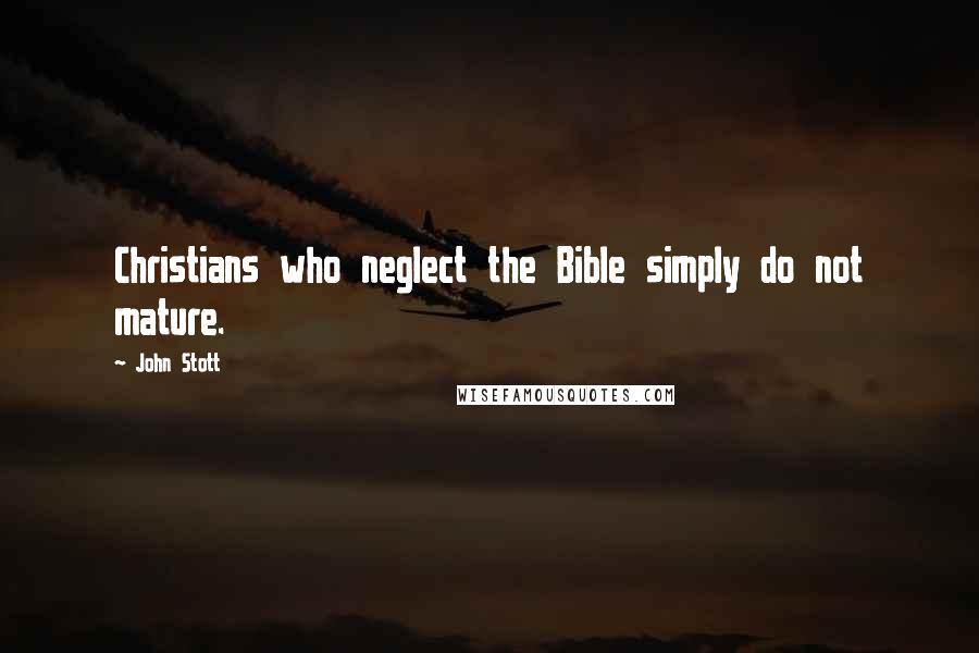 John Stott Quotes: Christians who neglect the Bible simply do not mature.