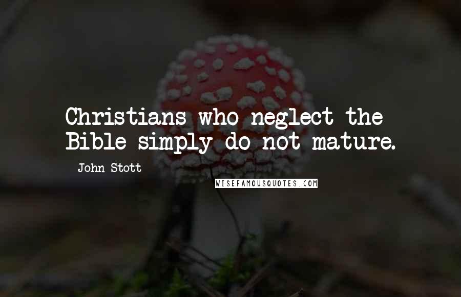 John Stott Quotes: Christians who neglect the Bible simply do not mature.