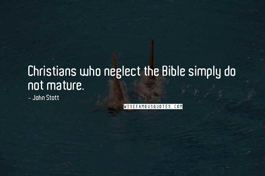 John Stott Quotes: Christians who neglect the Bible simply do not mature.