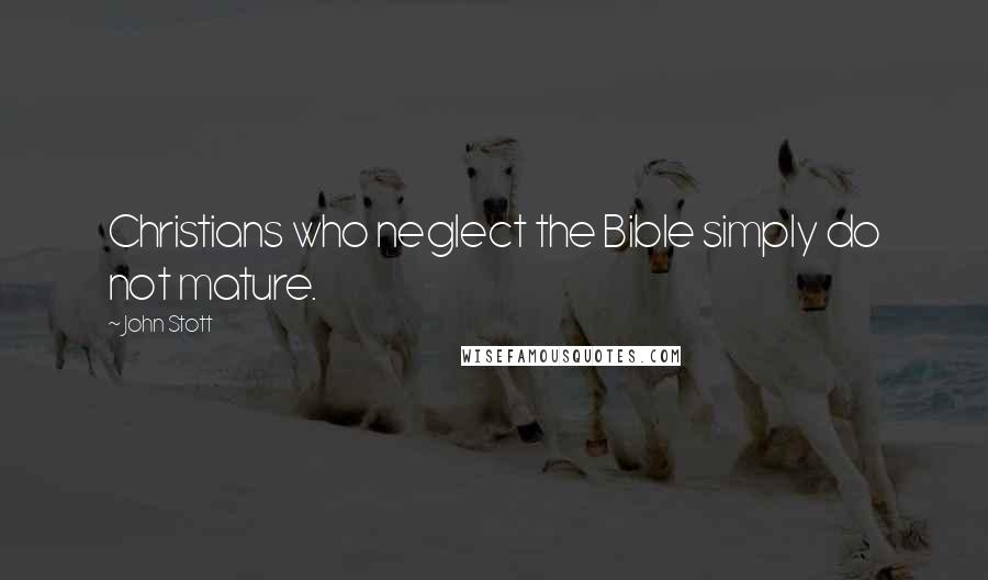 John Stott Quotes: Christians who neglect the Bible simply do not mature.