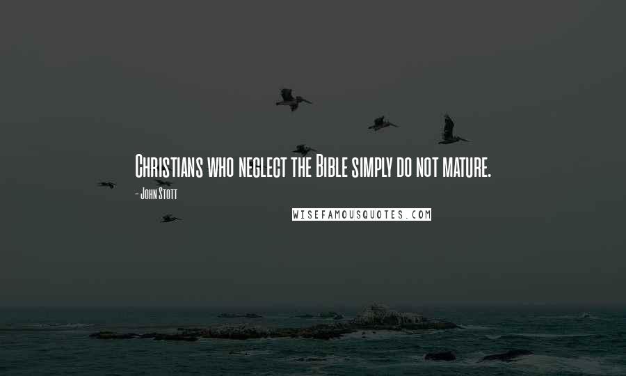 John Stott Quotes: Christians who neglect the Bible simply do not mature.