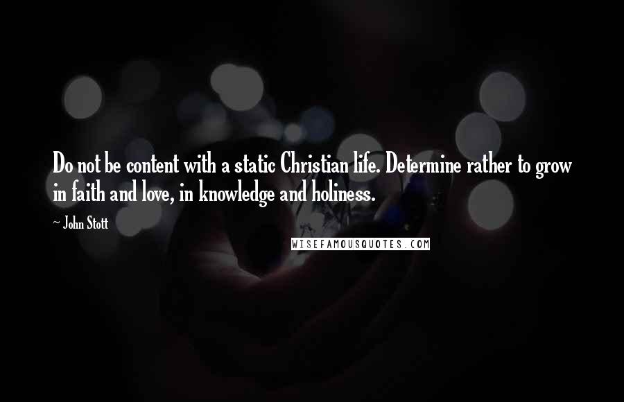 John Stott Quotes: Do not be content with a static Christian life. Determine rather to grow in faith and love, in knowledge and holiness.