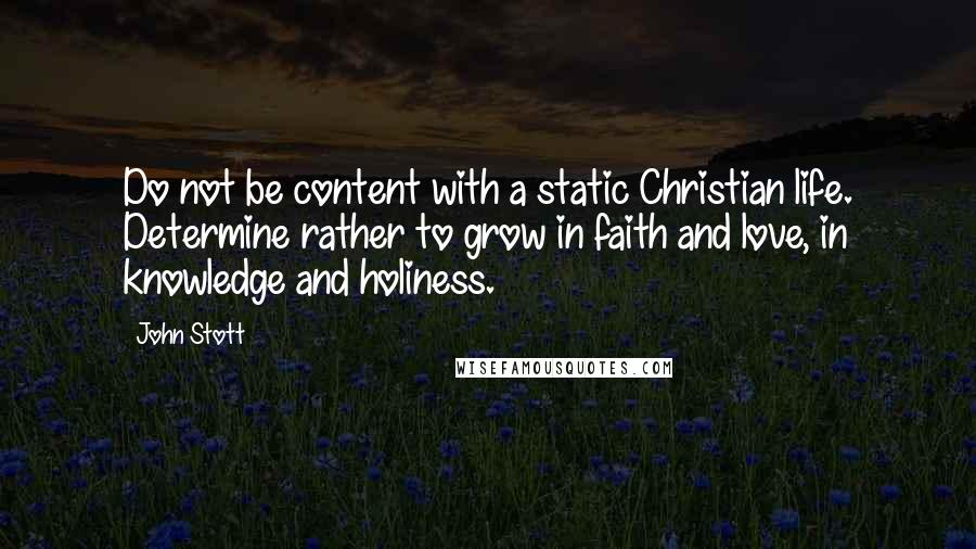 John Stott Quotes: Do not be content with a static Christian life. Determine rather to grow in faith and love, in knowledge and holiness.