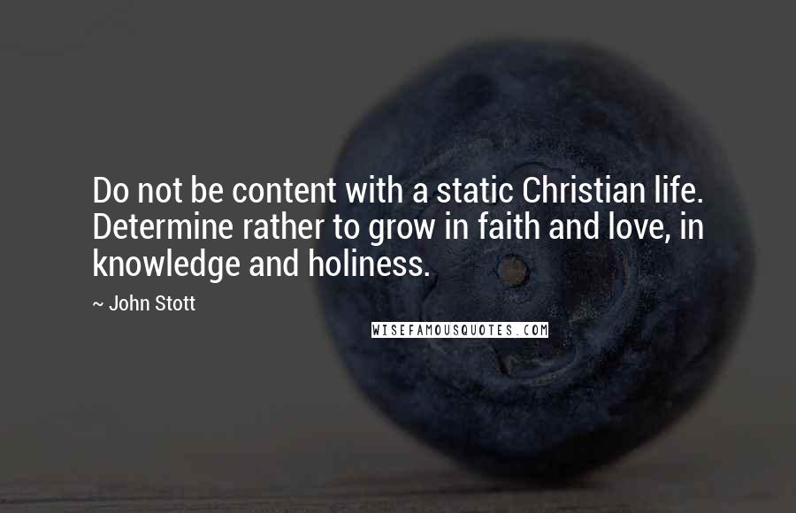 John Stott Quotes: Do not be content with a static Christian life. Determine rather to grow in faith and love, in knowledge and holiness.
