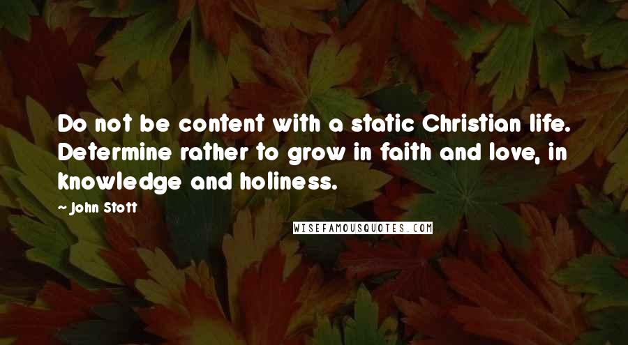 John Stott Quotes: Do not be content with a static Christian life. Determine rather to grow in faith and love, in knowledge and holiness.