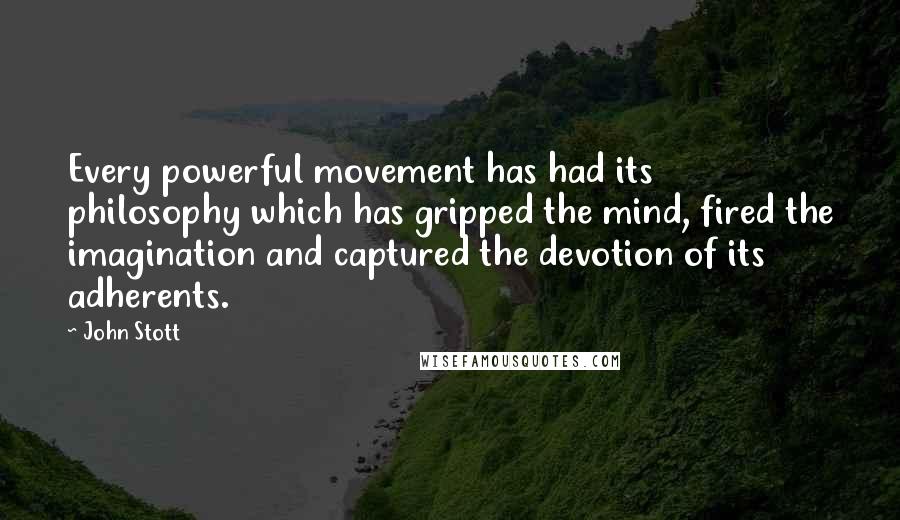 John Stott Quotes: Every powerful movement has had its philosophy which has gripped the mind, fired the imagination and captured the devotion of its adherents.