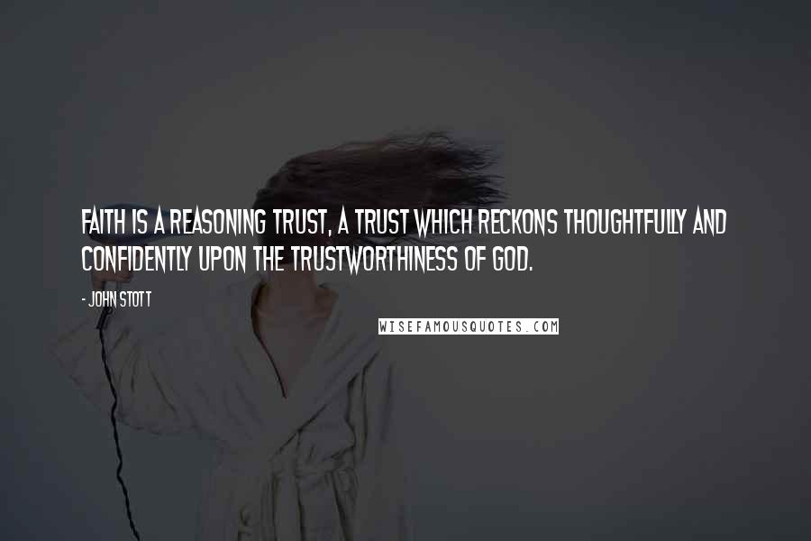 John Stott Quotes: Faith is a reasoning trust, a trust which reckons thoughtfully and confidently upon the trustworthiness of God.