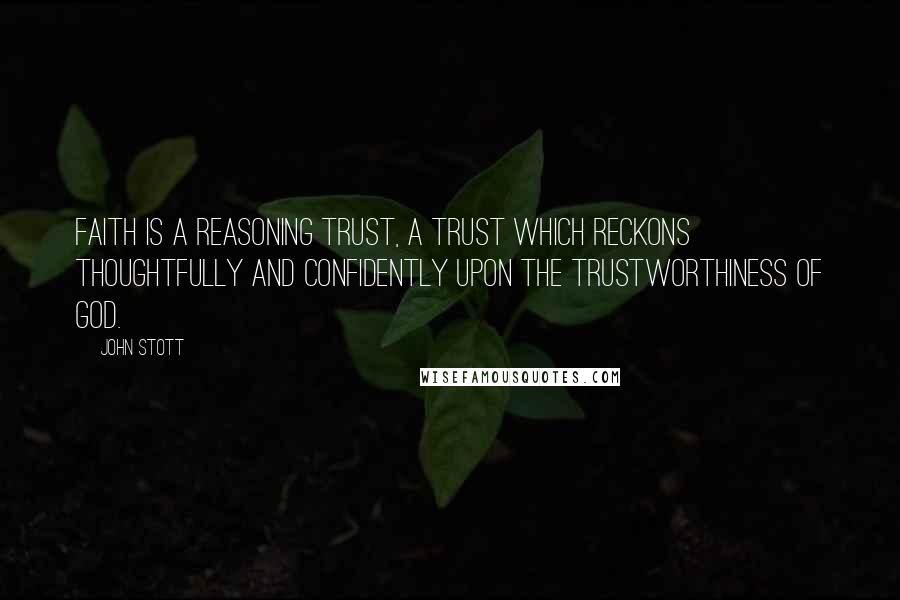 John Stott Quotes: Faith is a reasoning trust, a trust which reckons thoughtfully and confidently upon the trustworthiness of God.