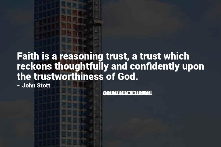 John Stott Quotes: Faith is a reasoning trust, a trust which reckons thoughtfully and confidently upon the trustworthiness of God.