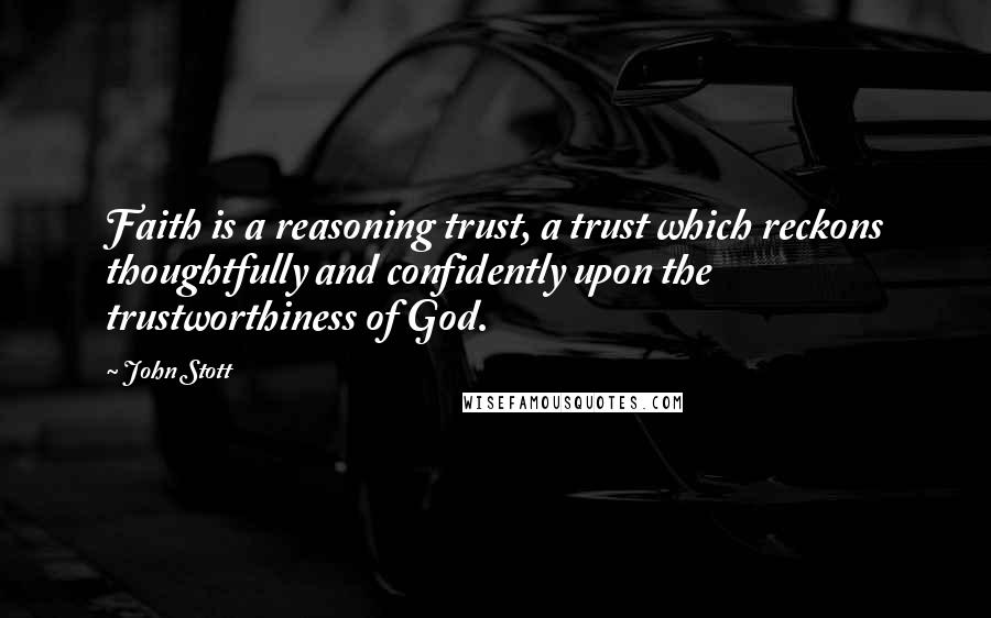 John Stott Quotes: Faith is a reasoning trust, a trust which reckons thoughtfully and confidently upon the trustworthiness of God.