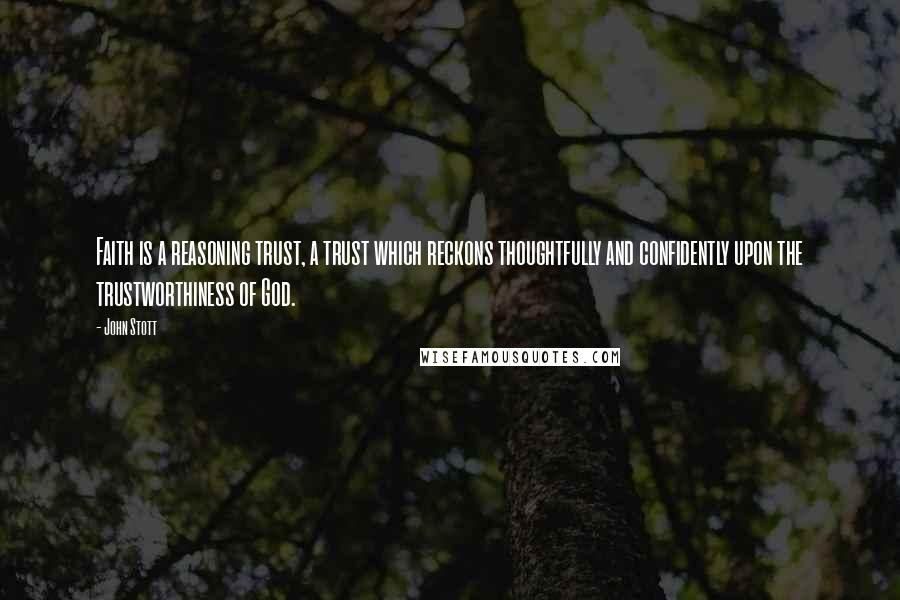 John Stott Quotes: Faith is a reasoning trust, a trust which reckons thoughtfully and confidently upon the trustworthiness of God.