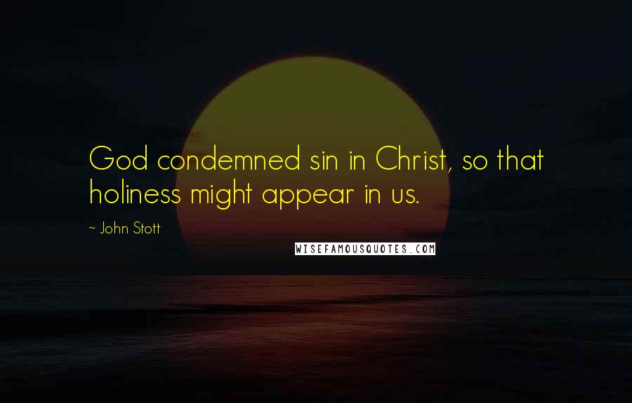 John Stott Quotes: God condemned sin in Christ, so that holiness might appear in us.