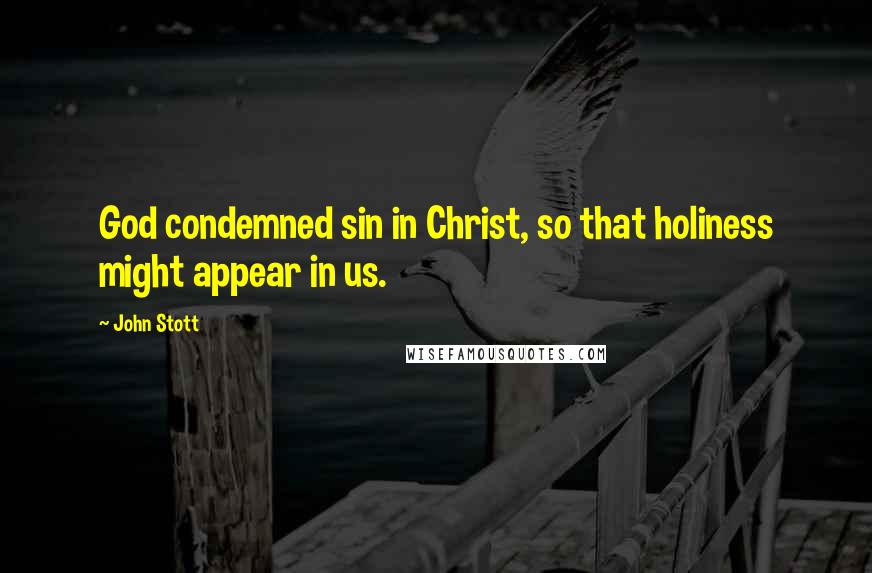 John Stott Quotes: God condemned sin in Christ, so that holiness might appear in us.