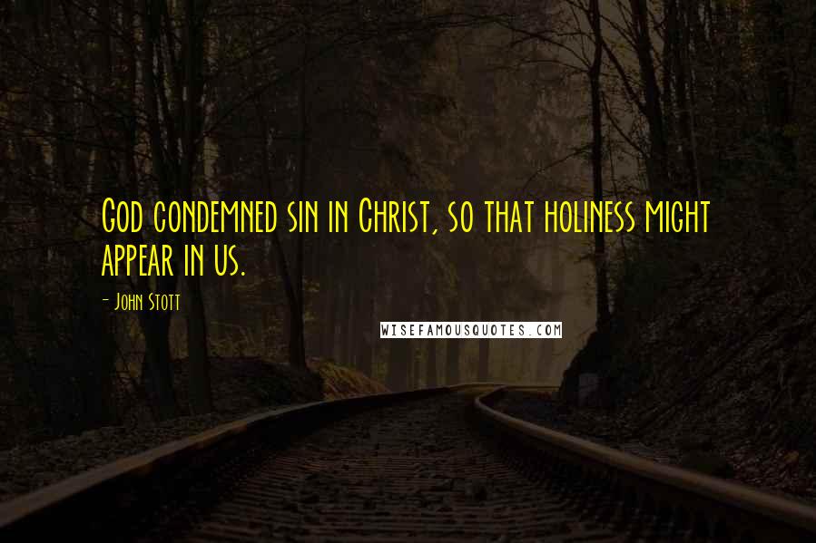 John Stott Quotes: God condemned sin in Christ, so that holiness might appear in us.