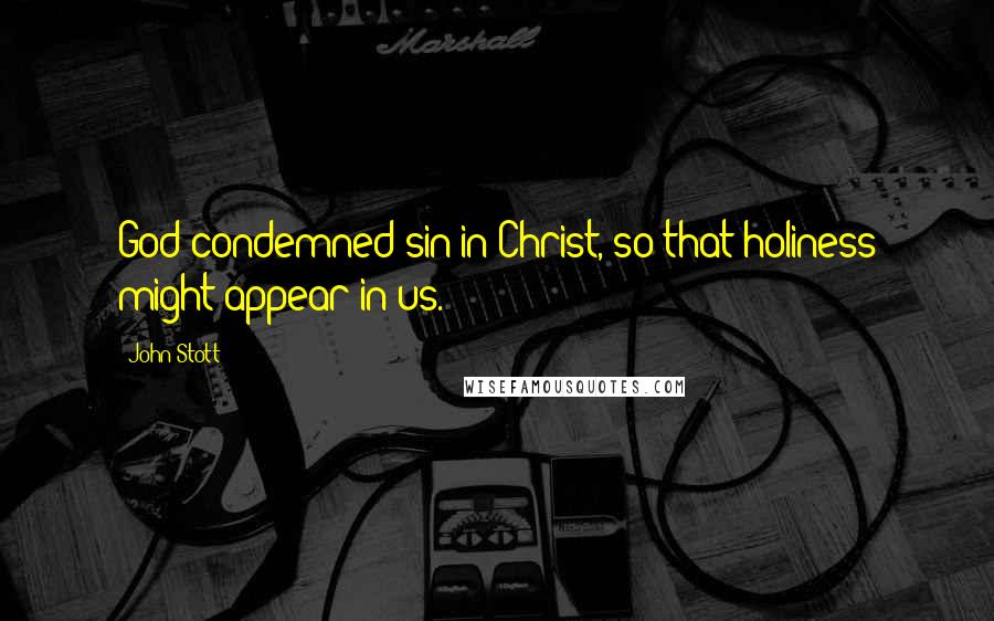 John Stott Quotes: God condemned sin in Christ, so that holiness might appear in us.