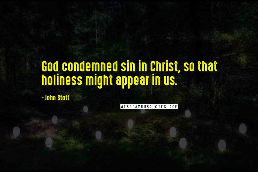 John Stott Quotes: God condemned sin in Christ, so that holiness might appear in us.