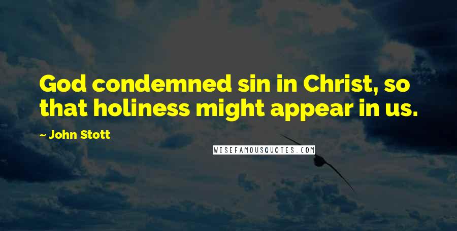 John Stott Quotes: God condemned sin in Christ, so that holiness might appear in us.