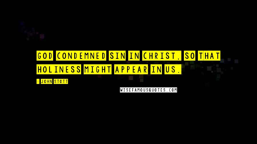 John Stott Quotes: God condemned sin in Christ, so that holiness might appear in us.