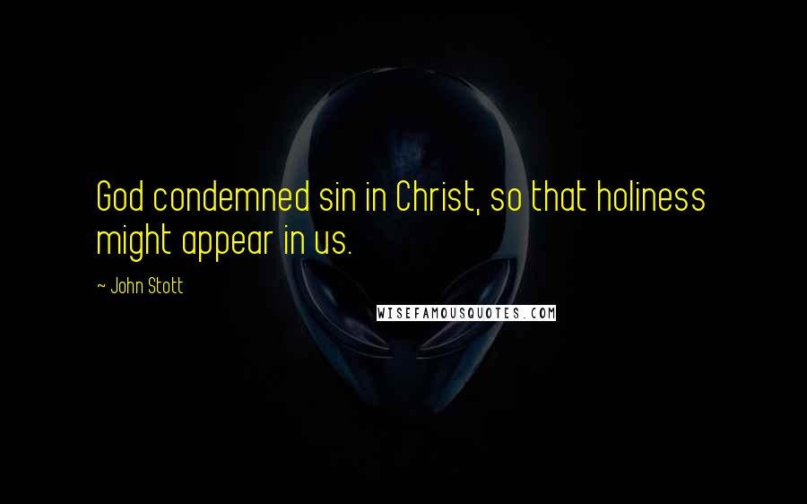 John Stott Quotes: God condemned sin in Christ, so that holiness might appear in us.