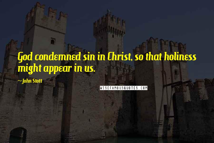 John Stott Quotes: God condemned sin in Christ, so that holiness might appear in us.