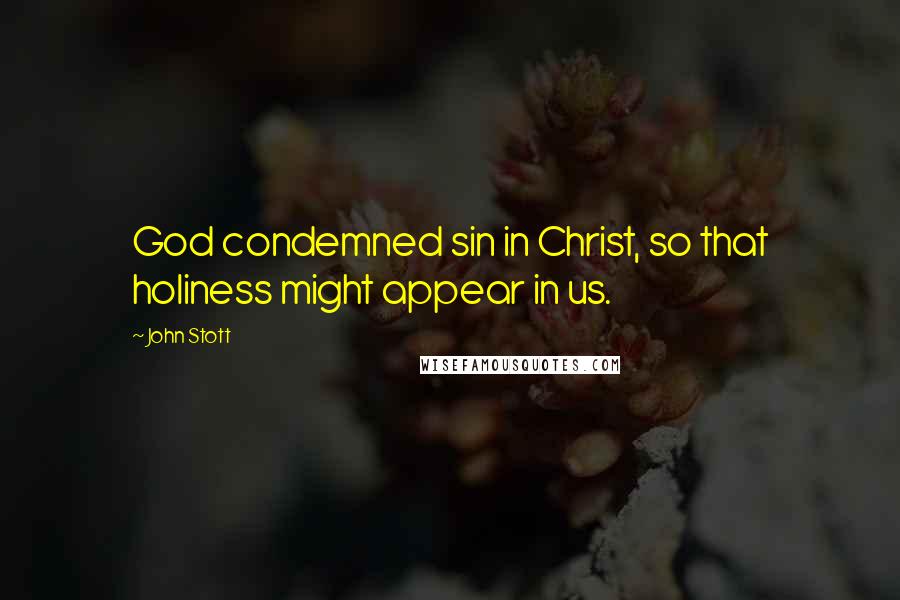 John Stott Quotes: God condemned sin in Christ, so that holiness might appear in us.