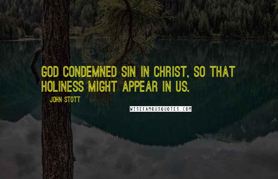 John Stott Quotes: God condemned sin in Christ, so that holiness might appear in us.