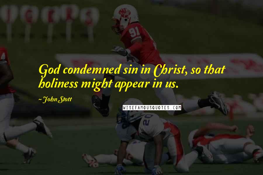 John Stott Quotes: God condemned sin in Christ, so that holiness might appear in us.