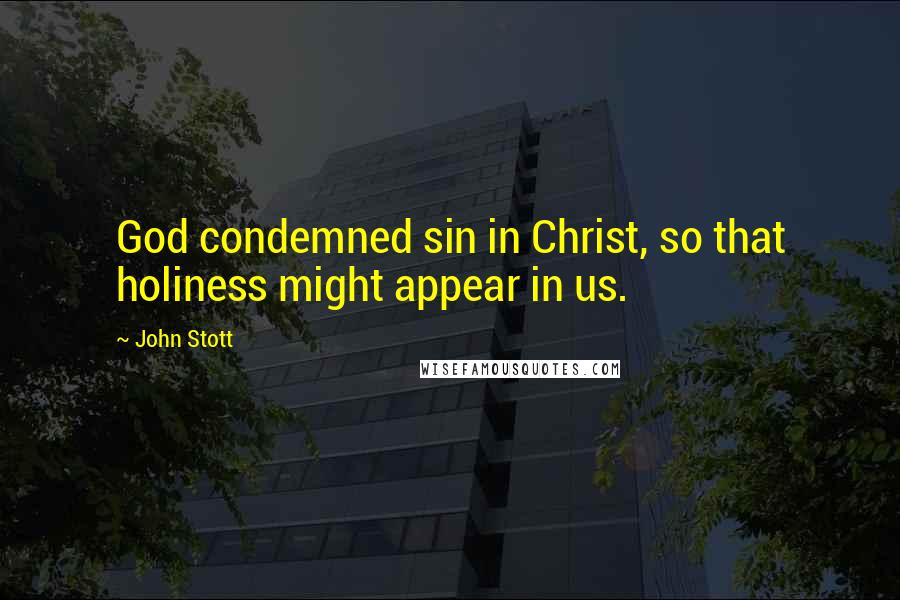 John Stott Quotes: God condemned sin in Christ, so that holiness might appear in us.
