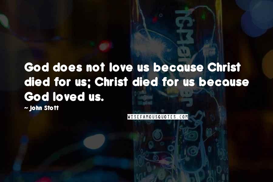 John Stott Quotes: God does not love us because Christ died for us; Christ died for us because God loved us.